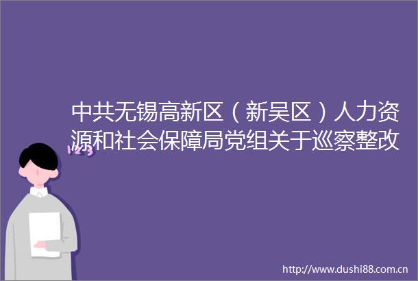 无锡高新区（新吴区）人力资源和社会保障局党组关于巡察整改情况的通报