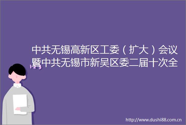 无锡高新区工委（扩大）会议暨无锡市新吴区委二届十次全会举行