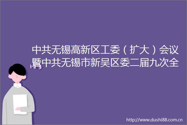 无锡高新区工委（扩大）会议暨无锡市新吴区委二届九次全会举行
