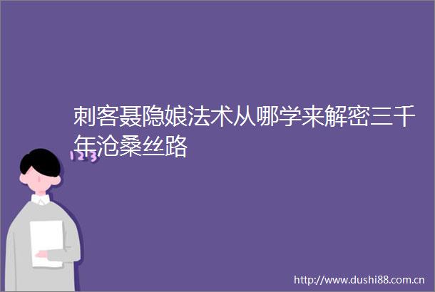 刺客聂隐娘法术从哪学来解密三千年沧桑丝路