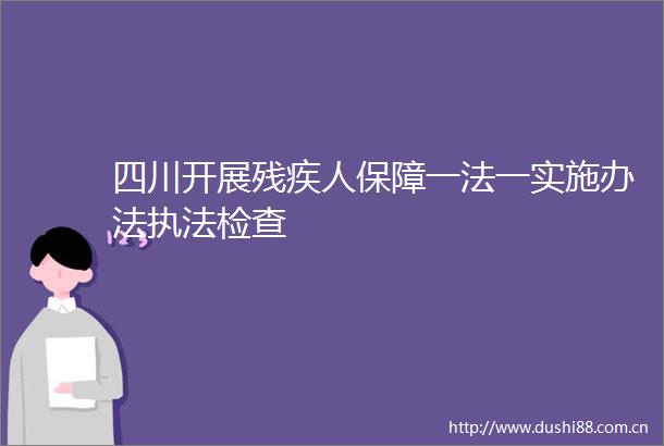 四川开展残疾人保障一法一实施办法检查