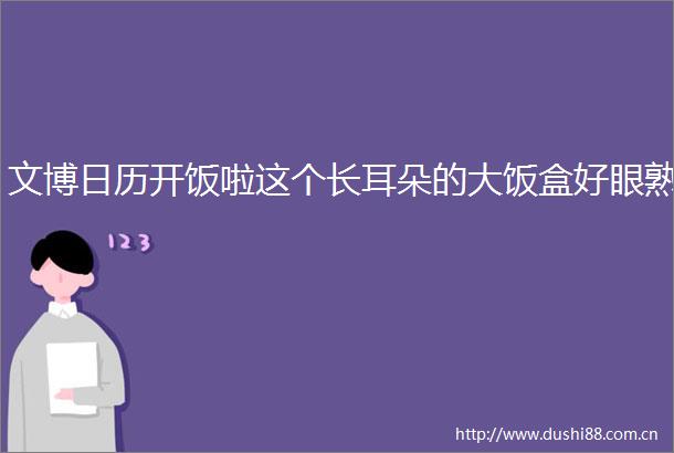 文博日历开饭啦这个长耳朵的大饭盒好眼熟