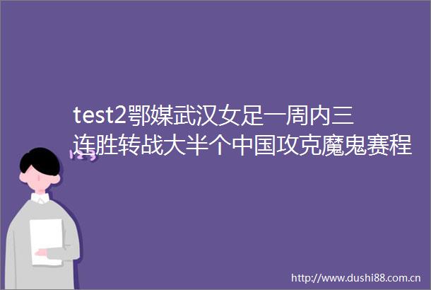 test2鄂媒武汉女足一周内三连胜转战大半个攻克魔鬼赛程