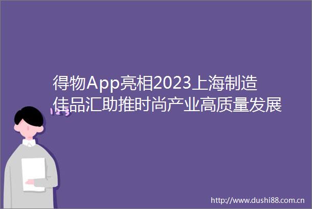 得物App亮相2023上海制造佳品汇助推时尚产业高质量发展