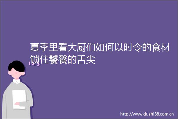 夏季里看大厨们如何以时令的食材锁住饕餮的舌尖