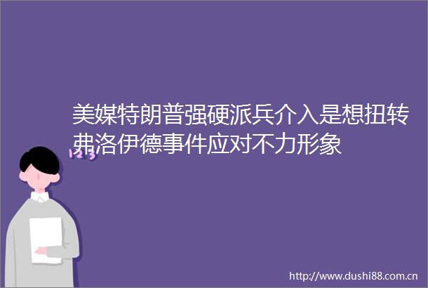 美媒特朗普强硬派兵介入是想扭转弗洛伊德应对不力形象