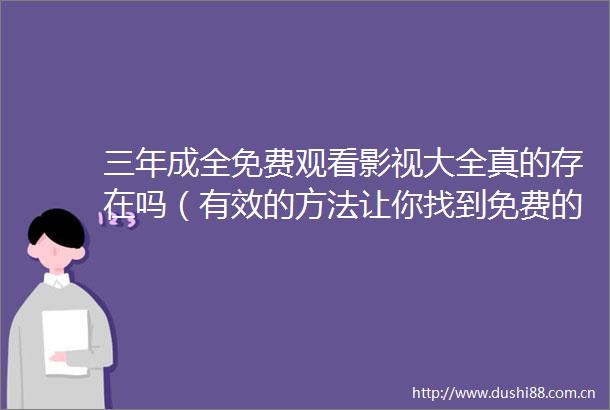 三年成全免费观看影视大全真的存在吗（有效的方法让你找到免费的影视观看资源）