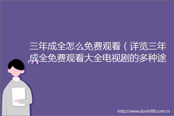 三年成全怎么免费观看（详览三年成全免费观看大全电视剧的多种途径）
