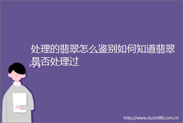 处理的翡翠怎么鉴别如何知道翡翠是否处理过
