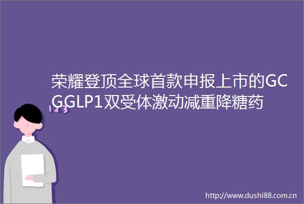 荣耀登顶全球首款申报上市的GCGGLP1双受体激动减重降糖药物玛仕度肽的临床研究结果在新英格兰医学杂志发布