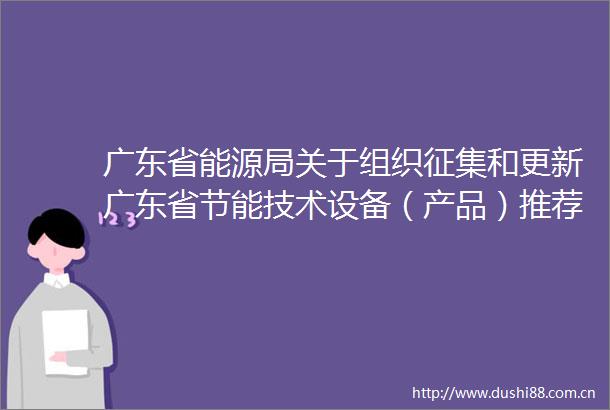 广东省能源局关于组织征集和更新广东省节能技术设备（产品）推荐目录的通知