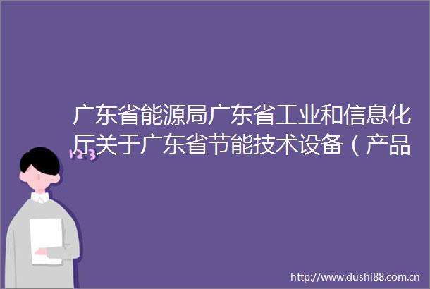 广东省能源局广东省工业和信息化厅关于广东省节能技术设备（产品）推荐目录（2020年本）遴选情况的公示