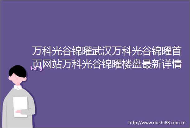 万科光谷锦曜武汉万科光谷锦曜首页网站万科光谷锦曜楼盘最新详情