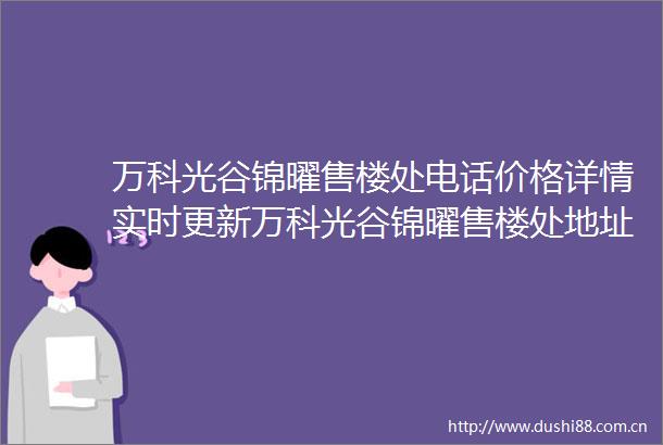 万科光谷锦曜售楼处电话价格详情实时更新万科光谷锦曜售楼处地址在售户型