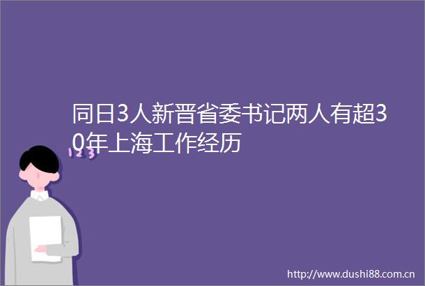 同日3人新晋省委书记两人有超30年上海工作经历