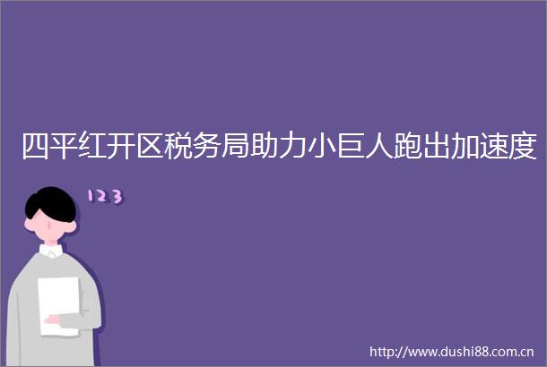 四平红开区税务局助力小巨人跑出加速度