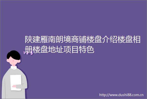 陕建雁南朗境商铺楼盘介绍楼盘相册楼盘地址项目特色