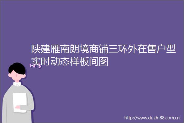 陕建雁南朗境商铺三环外在售户型实时动态样板间图