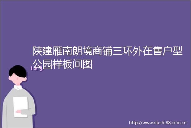 陕建雁南朗境商铺三环外在售户型公园样板间图