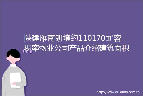 陕建雁南朗境约110170㎡容积率物业公司产品介绍建筑面积