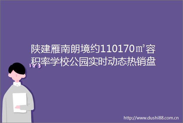 陕建雁南朗境约110170㎡容积率学校公园实时动态热销盘