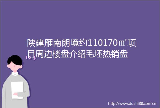 陕建雁南朗境约110170㎡项目周边楼盘介绍毛坯热销盘
