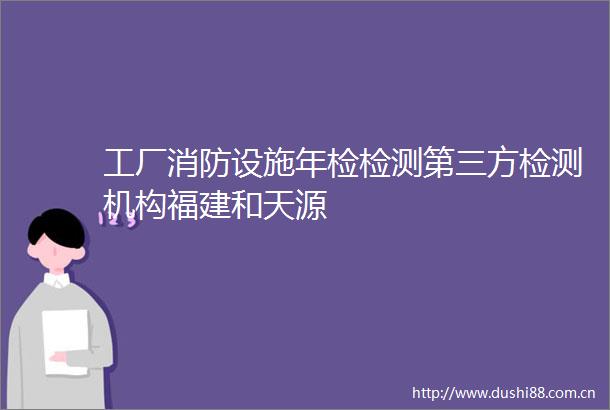 工厂消防设施年检检测第三方检测机构福建和天源