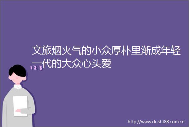 文旅烟火气的小众厚朴里渐成年轻一代的大众心头爱