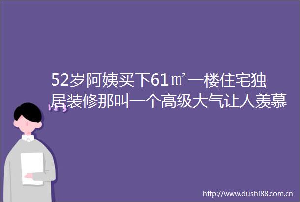 52岁阿姨买下61㎡一楼住宅独居装修那叫一个高级大气让人羡慕