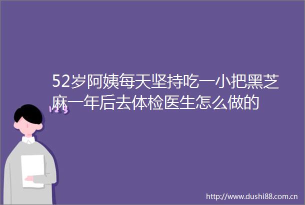 52岁阿姨每天坚持吃一小把黑芝麻一年后去体检医生怎么做的