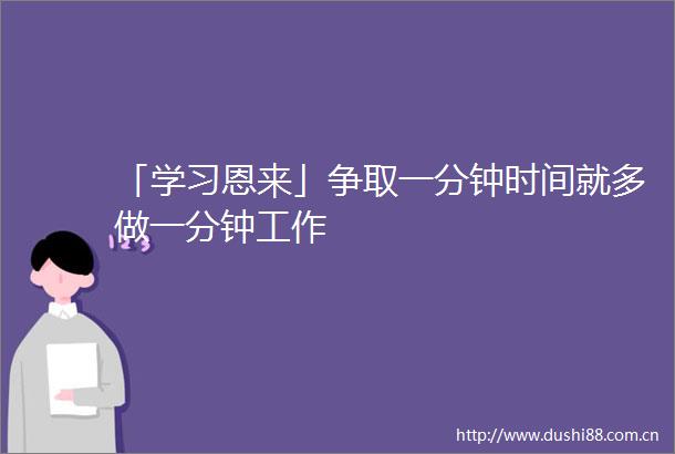 「学习恩来」争取一分钟时间就多做一分钟工作