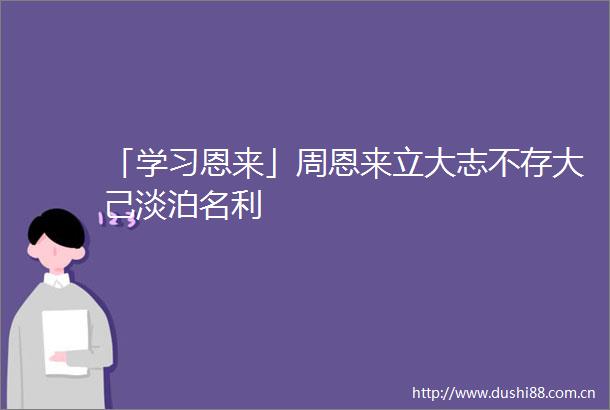 「学习恩来」周恩来立大志不存大己淡泊名利
