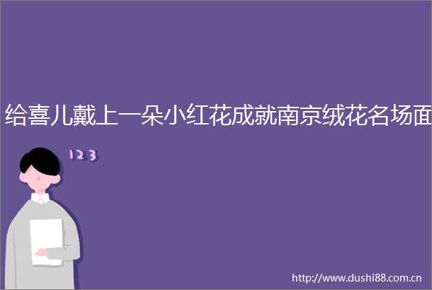 给喜儿戴上一朵小红花成就南京绒花名场面
