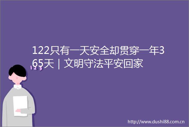 122只有一天安全却贯穿一年365天｜文明守法平安回家