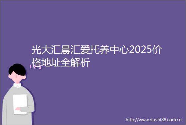 光大汇晨汇爱托养中心2025价格地址全解析
