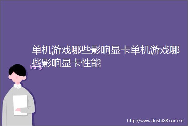 单机游戏哪些影响显卡单机游戏哪些影响显卡性能