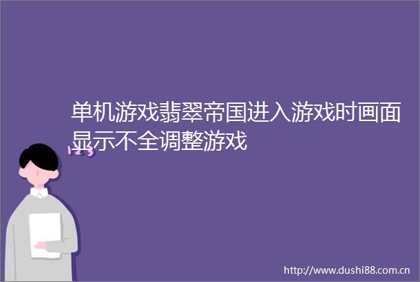 单机游戏翡翠帝国进入游戏时画面显示不全调整游戏