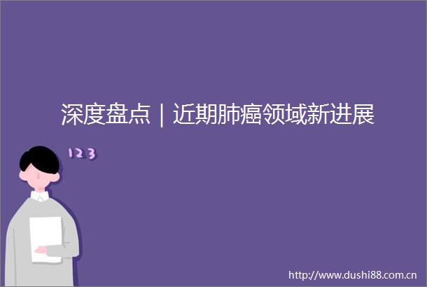 深度盘点｜近期肺癌领域新进展