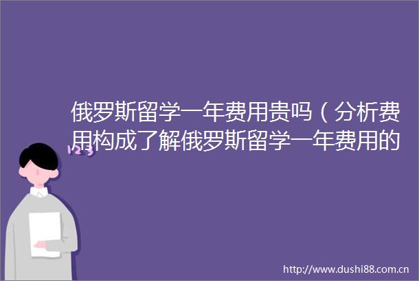 俄罗斯留学一年费用贵吗（分析费用构成了解俄罗斯留学一年费用的实际花销）