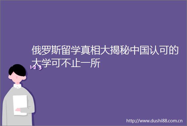 俄罗斯留学真相大揭秘认可的大学可不止一所