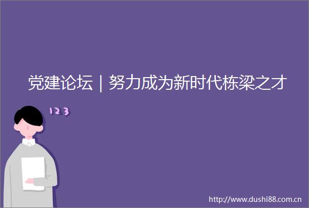 党建论坛｜努力成为新时代栋梁之才