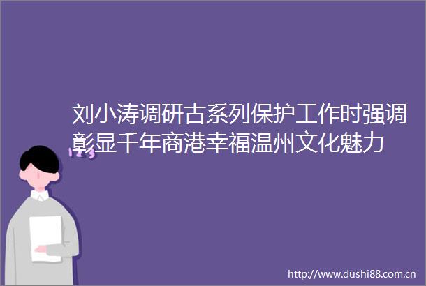 刘小涛调研古系列保护工作时强调彰显千年商港幸福温州文化魅力