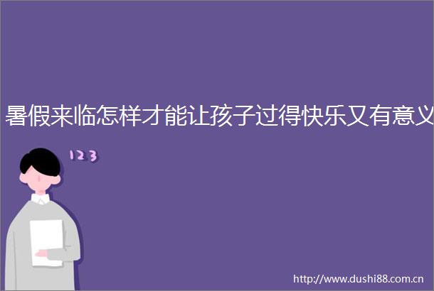 暑假来临怎样才能让孩子过得快乐又有意义