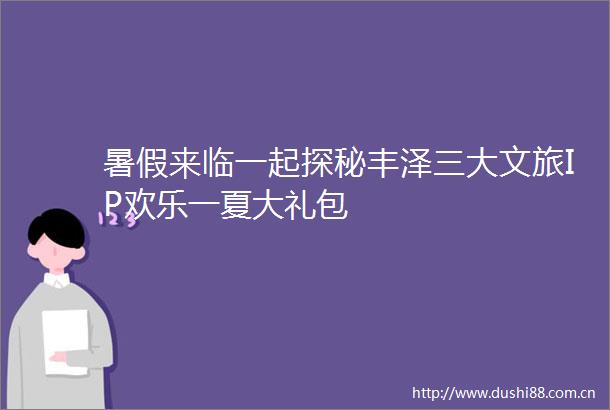 暑假来临一起探秘丰泽三大文旅IP欢乐一夏大礼包