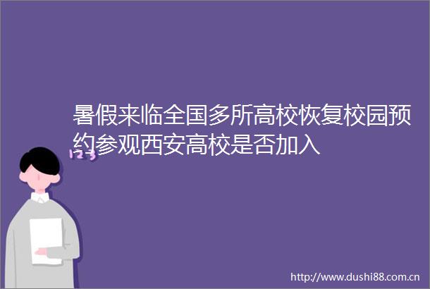 暑假来临全国多所高校恢复校园预约参观西安高校是否加入