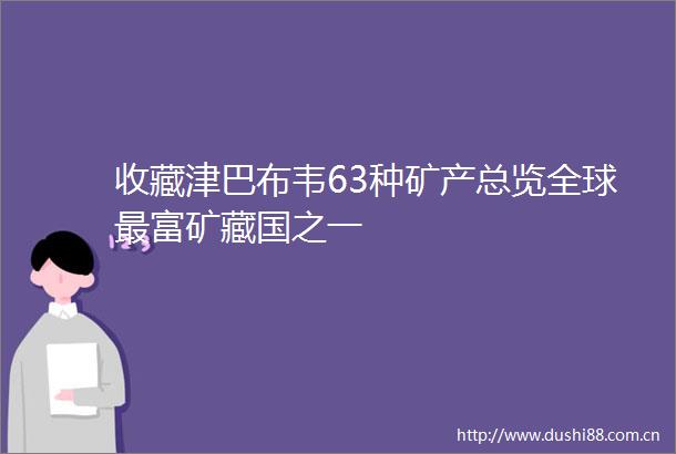 收藏津巴布韦63种矿产总览全球最富矿藏国之一