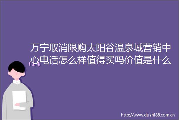 万宁取消限购太阳谷温泉城营销中心电话怎么样值得买吗价值是什么