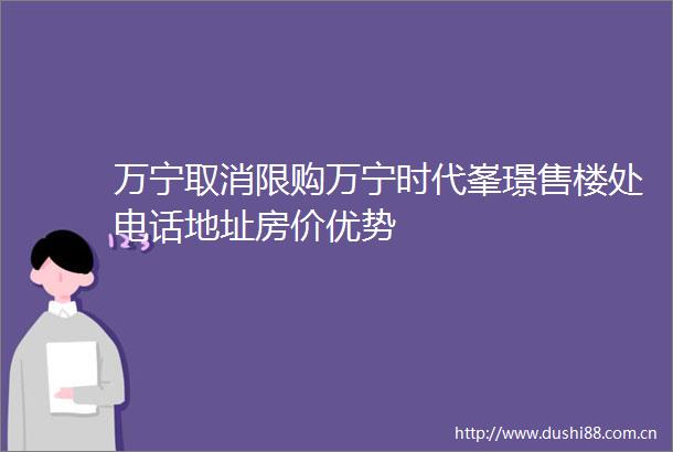 万宁取消限购万宁时代峯璟售楼处电话地址房价优势