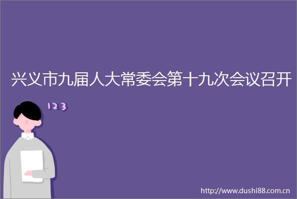 兴义市九届人大常委会第十九次会议召开