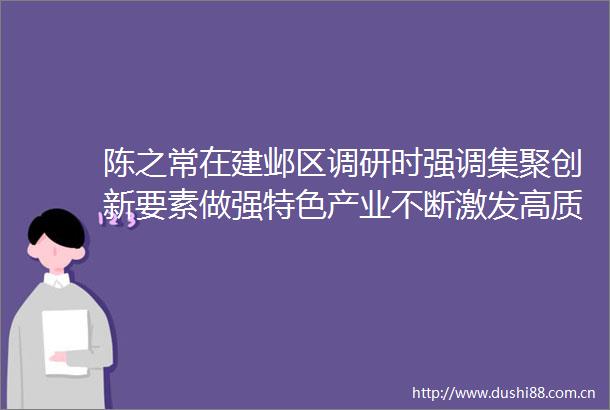 陈之常在建邺区调研时强调集聚创新要素做强特色产业不断激发高质量发展新动能